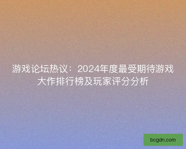 游戏论坛热议：2024年度最受期待游戏大作排行榜及玩家评分分析