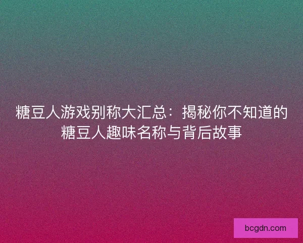 糖豆人游戏别称大汇总：揭秘你不知道的糖豆人趣味名称与背后故事