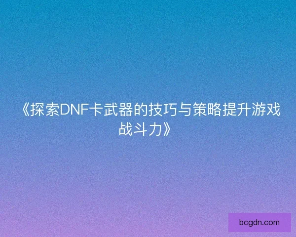 《探索DNF卡武器的技巧与策略提升游戏战斗力》