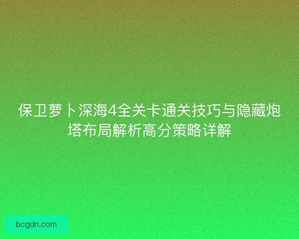 保卫萝卜深海4全关卡通关技巧与隐藏炮塔布局解析高分策略详解