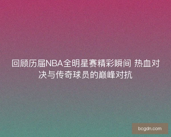 回顾历届NBA全明星赛精彩瞬间 热血对决与传奇球员的巅峰对抗