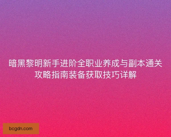 暗黑黎明新手进阶全职业养成与副本通关攻略指南装备获取技巧详解