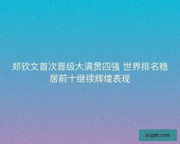 郑钦文首次晋级大满贯四强 世界排名稳居前十继续辉煌表现
