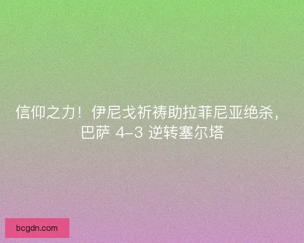 信仰之力！伊尼戈祈祷助拉菲尼亚绝杀，巴萨 4-3 逆转塞尔塔