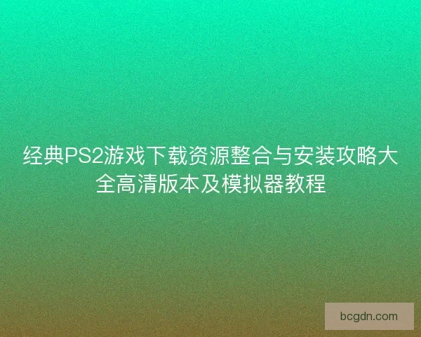 经典PS2游戏下载资源整合与安装攻略大全高清版本及模拟器教程